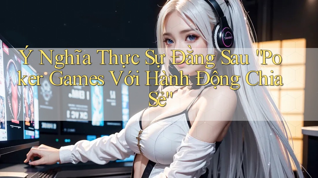 Ý Nghĩa Thực Sự Đằng Sau “Poker Games Với Hành Động Chia Sẻ”